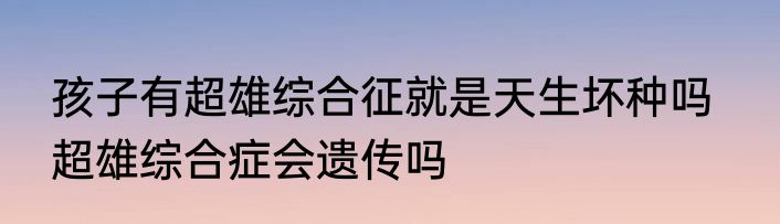 孩子有超雄综合征就是天生坏种吗   超雄综合症会遗传吗