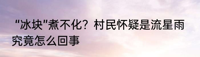  “冰块”煮不化？村民怀疑是流星雨   究竟怎么回事