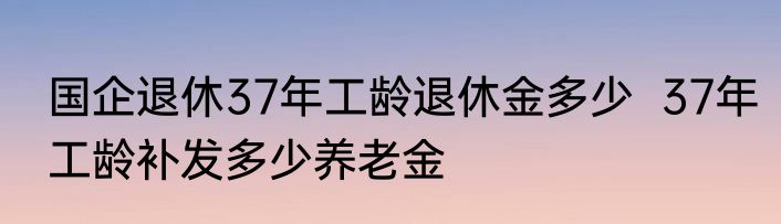 国企退休37年工龄退休金多少  37年工龄补发多少养老金