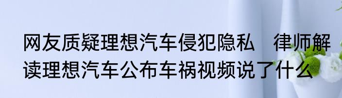 网友质疑理想汽车侵犯隐私   律师解读理想汽车公布车祸视频说了什么