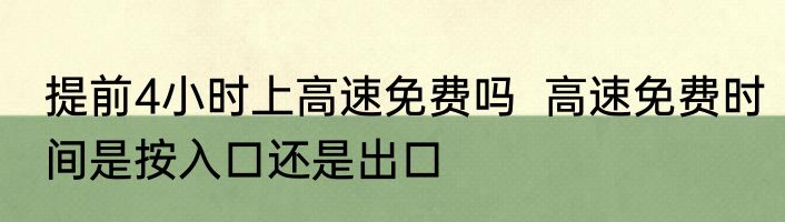 提前4小时上高速免费吗  高速免费时间是按入口还是出口