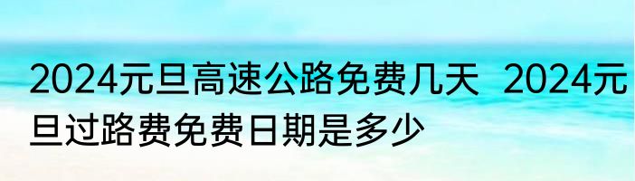 2024元旦高速公路免费几天  2024元旦过路费免费日期是多少