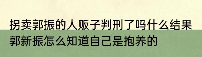 拐卖郭振的人贩子判刑了吗什么结果  郭新振怎么知道自己是抱养的