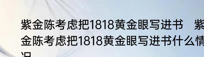 紫金陈考虑把1818黄金眼写进书   紫金陈考虑把1818黄金眼写进书什么情况