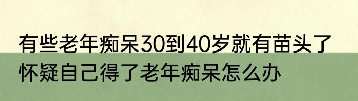 有些老年痴呆30到40岁就有苗头了   怀疑自己得了老年痴呆怎么办