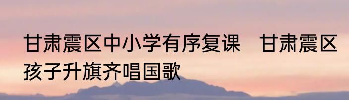 甘肃震区中小学有序复课   甘肃震区孩子升旗齐唱国歌