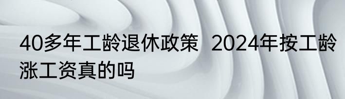 40多年工龄退休政策  2024年按工龄涨工资真的吗