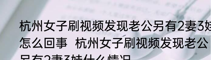 杭州女子刷视频发现老公另有2妻3娃怎么回事  杭州女子刷视频发现老公另有2妻3娃什么情况