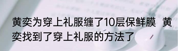 黄奕为穿上礼服缠了10层保鲜膜  黄奕找到了穿上礼服的方法了
