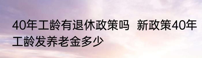 40年工龄有退休政策吗  新政策40年工龄发养老金多少