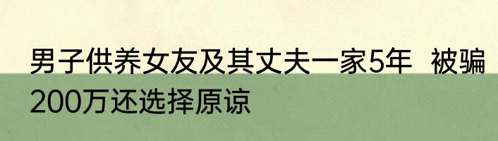 男子供养女友及其丈夫一家5年  被骗200万还选择原谅