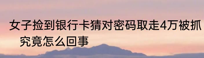 女子捡到银行卡猜对密码取走4万被抓   究竟怎么回事