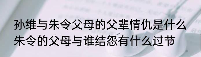 孙维与朱令父母的父辈情仇是什么  朱令的父母与谁结怨有什么过节