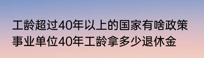 工龄超过40年以上的国家有啥政策   事业单位40年工龄拿多少退休金
