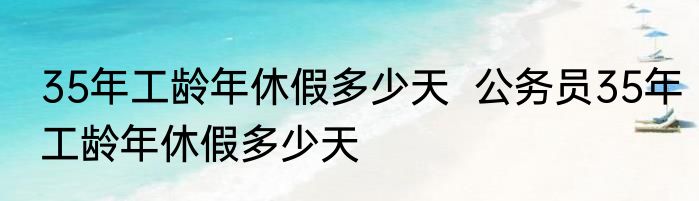 35年工龄年休假多少天  公务员35年工龄年休假多少天