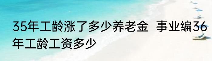 35年工龄涨了多少养老金  事业编36年工龄工资多少