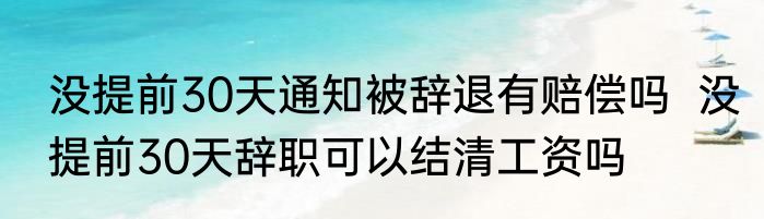 没提前30天通知被辞退有赔偿吗  没提前30天辞职可以结清工资吗