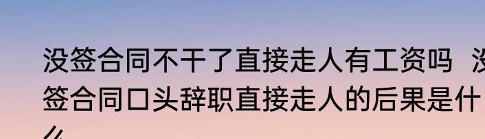 没签合同不干了直接走人有工资吗  没签合同口头辞职直接走人的后果是什么