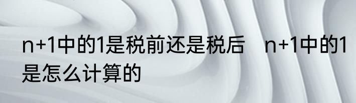 n+1中的1是税前还是税后   n+1中的1是怎么计算的