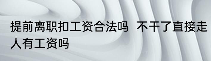 提前离职扣工资合法吗  不干了直接走人有工资吗