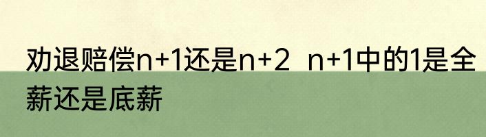 劝退赔偿n+1还是n+2  n+1中的1是全薪还是底薪