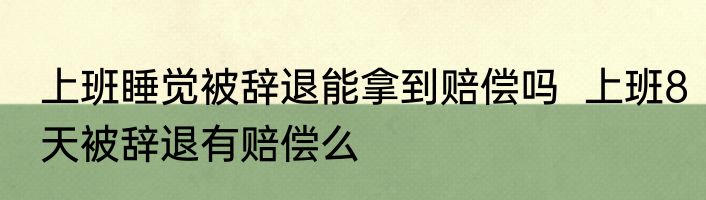 上班睡觉被辞退能拿到赔偿吗  上班8天被辞退有赔偿么