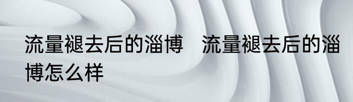 流量褪去后的淄博   流量褪去后的淄博怎么样