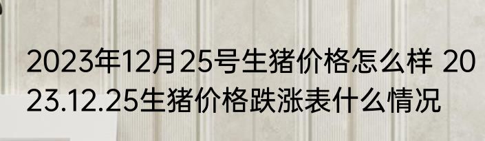 2023年12月25号生猪价格怎么样 2023.12.25生猪价格跌涨表什么情况
