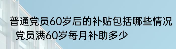 普通党员60岁后的补贴包括哪些情况  党员满60岁每月补助多少