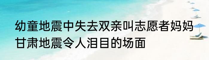 幼童地震中失去双亲叫志愿者妈妈  甘肃地震令人泪目的场面