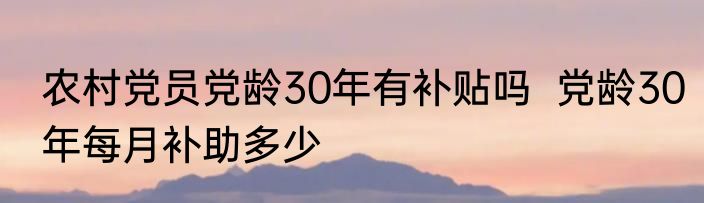 农村党员党龄30年有补贴吗  党龄30年每月补助多少