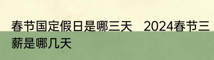 春节国定假日是哪三天   2024春节三薪是哪几天