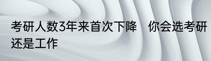考研人数3年来首次下降   你会选考研还是工作