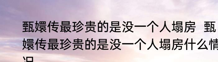 甄嬛传最珍贵的是没一个人塌房  甄嬛传最珍贵的是没一个人塌房什么情况