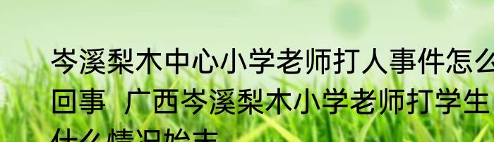 岑溪梨木中心小学老师打人事件怎么回事  广西岑溪梨木小学老师打学生什么情况始末