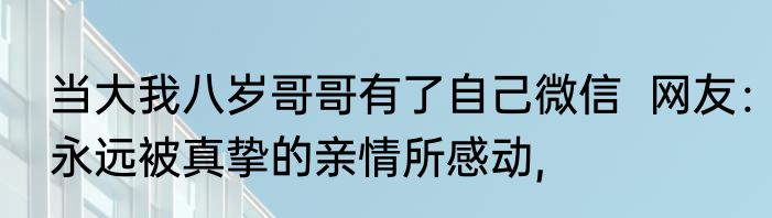 当大我八岁哥哥有了自己微信  网友：永远被真挚的亲情所感动,