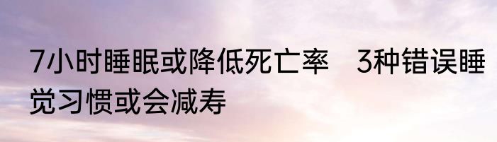 7小时睡眠或降低死亡率   3种错误睡觉习惯或会减寿