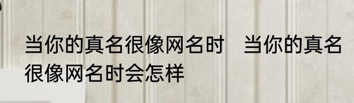 当你的真名很像网名时   	当你的真名很像网名时会怎样