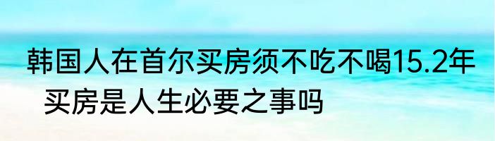 韩国人在首尔买房须不吃不喝15.2年   买房是人生必要之事吗