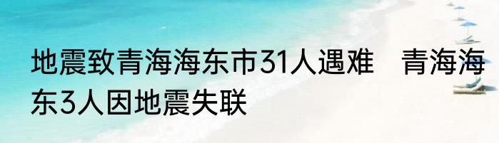地震致青海海东市31人遇难   青海海东3人因地震失联