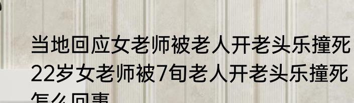 当地回应女老师被老人开老头乐撞死  22岁女老师被7旬老人开老头乐撞死怎么回事