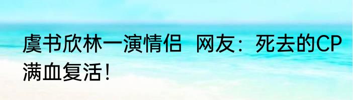 虞书欣林一演情侣  网友：死去的CP满血复活！