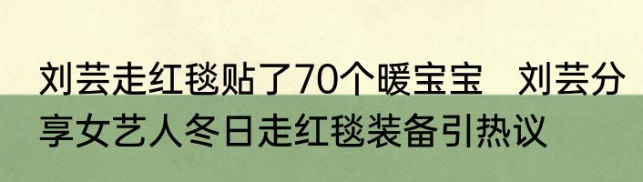 刘芸走红毯贴了70个暖宝宝   刘芸分享女艺人冬日走红毯装备引热议