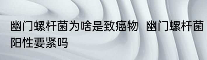 幽门螺杆菌为啥是致癌物  幽门螺杆菌阳性要紧吗