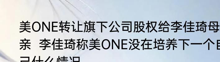 美ONE转让旗下公司股权给李佳琦母亲  李佳琦称美ONE没在培养下一个自己什么情况