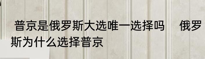  普京是俄罗斯大选唯一选择吗    俄罗斯为什么选择普京