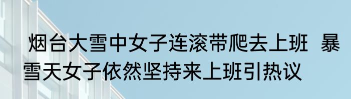  烟台大雪中女子连滚带爬去上班  暴雪天女子依然坚持来上班引热议