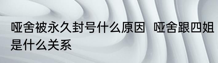 哑舍被永久封号什么原因  哑舍跟四姐是什么关系