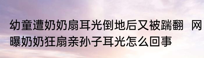 幼童遭奶奶扇耳光倒地后又被踹翻  网曝奶奶狂扇亲孙子耳光怎么回事