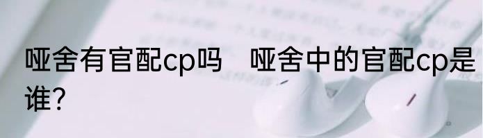 哑舍有官配cp吗   哑舍中的官配cp是谁?